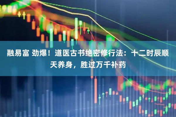 融易富 劲爆！道医古书绝密修行法：十二时辰顺天养身，胜过万千补药