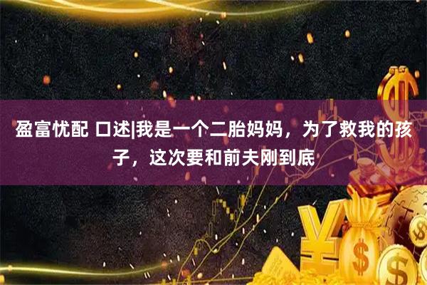 盈富忧配 口述|我是一个二胎妈妈，为了救我的孩子，这次要和前夫刚到底
