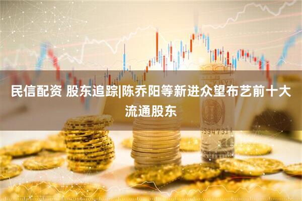 民信配资 股东追踪|陈乔阳等新进众望布艺前十大流通股东