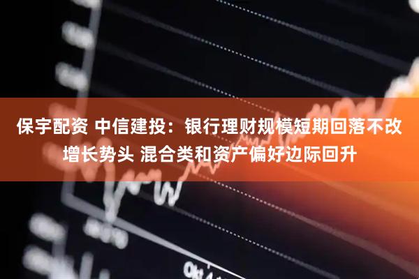 保宇配资 中信建投：银行理财规模短期回落不改增长势头 混合类和资产偏好边际回升