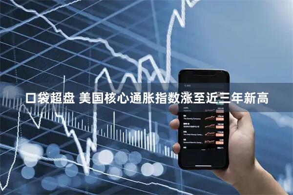 口袋超盘 美国核心通胀指数涨至近三年新高