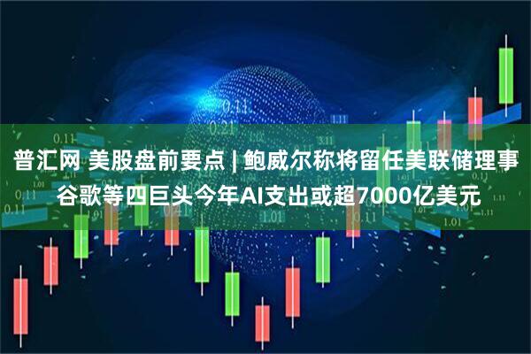 普汇网 美股盘前要点 | 鲍威尔称将留任美联储理事 谷歌等四巨头今年AI支出或超7000亿美元