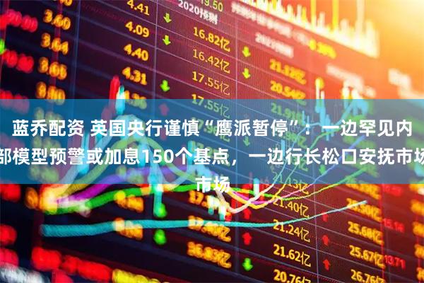 蓝乔配资 英国央行谨慎“鹰派暂停”：一边罕见内部模型预警或加息150个基点，一边行长松口安抚市场