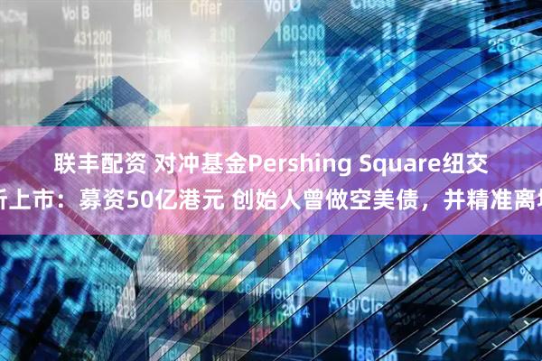 联丰配资 对冲基金Pershing Square纽交所上市：募资50亿港元 创始人曾做空美债，并精准离场