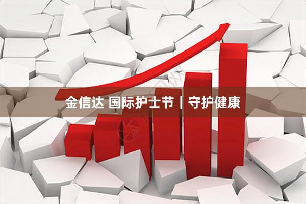 金信达 国际护士节｜守护健康