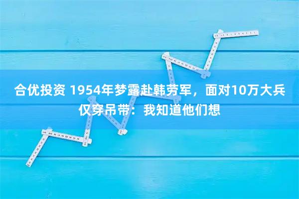 合优投资 1954年梦露赴韩劳军，面对10万大兵仅穿吊带：我知道他们想