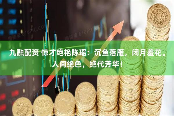 九融配资 惊才绝艳陈瑶：沉鱼落雁，闭月羞花。人间绝色，绝代芳华！
