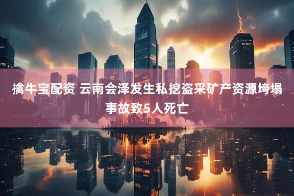 擒牛宝配资 云南会泽发生私挖盗采矿产资源垮塌事故致5人死亡