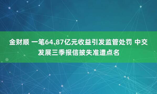 金财顺 一笔64.87亿元收益引发监管处罚 中交发展三季报信披失准遭点名