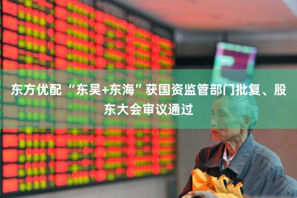 东方优配 “东吴+东海”获国资监管部门批复、股东大会审议通过