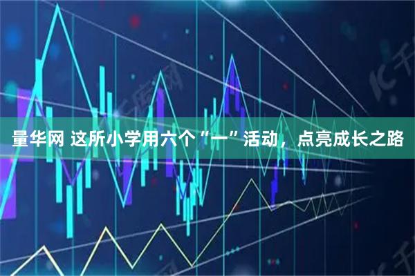 量华网 这所小学用六个“一”活动，点亮成长之路