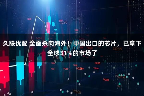久联优配 全面杀向海外！中国出口的芯片，已拿下全球31%的市场了