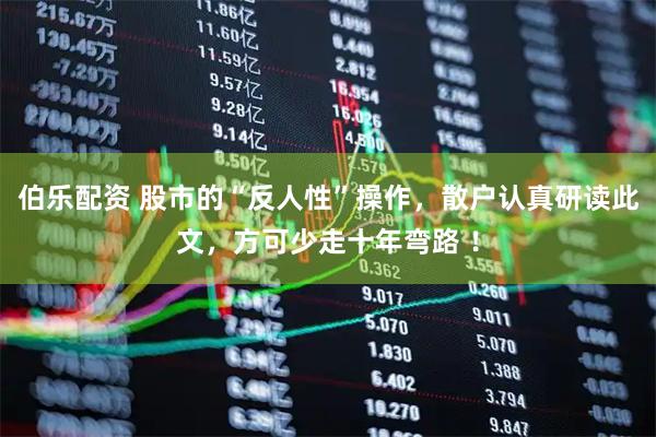 伯乐配资 股市的“反人性”操作，散户认真研读此文，方可少走十年弯路 ！