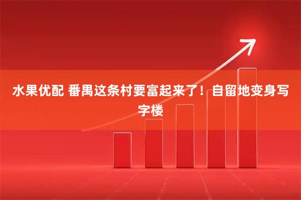 水果优配 番禺这条村要富起来了！自留地变身写字楼