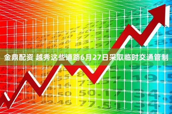 金鼎配资 越秀这些道路6月27日采取临时交通管制