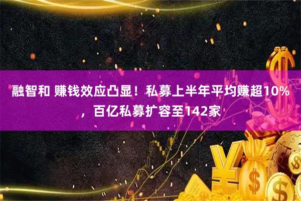 融智和 赚钱效应凸显！私募上半年平均赚超10%，百亿私募扩容至142家