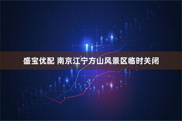 盛宝优配 南京江宁方山风景区临时关闭