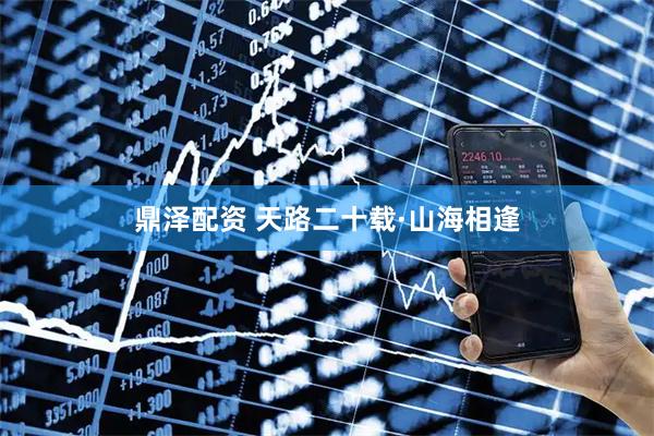 鼎泽配资 天路二十载·山海相逢