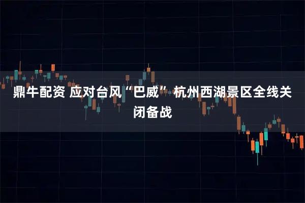 鼎牛配资 应对台风“巴威” 杭州西湖景区全线关闭备战