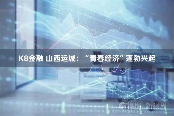 K8金融 山西运城：“青春经济”蓬勃兴起