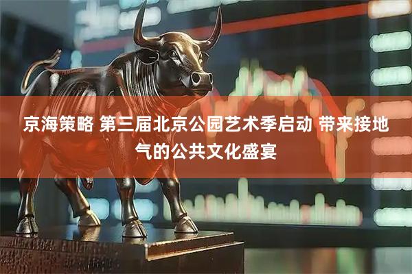 京海策略 第三届北京公园艺术季启动 带来接地气的公共文化盛宴