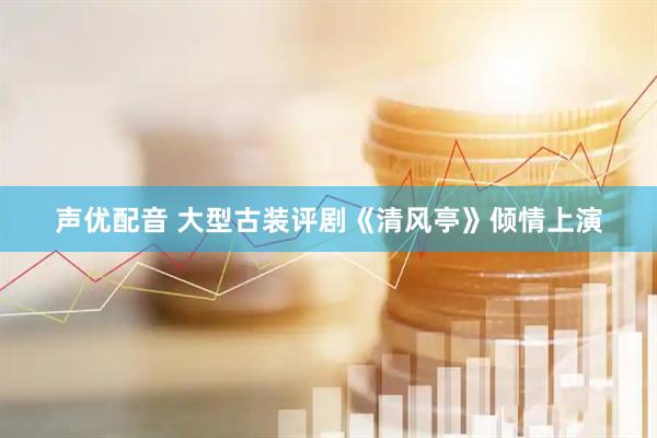 声优配音 大型古装评剧《清风亭》倾情上演