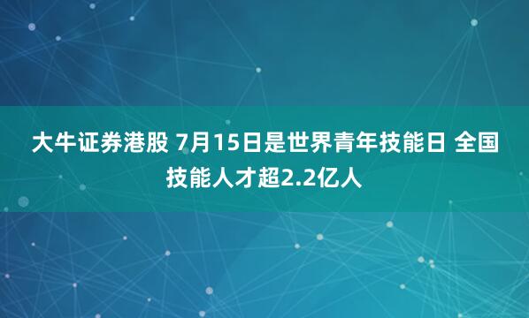 大牛证券港股 7月15日是世界青年技能日 全国技能人才超2.2亿人