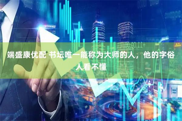 端盛康优配 书坛唯一能称为大师的人，他的字俗人看不懂