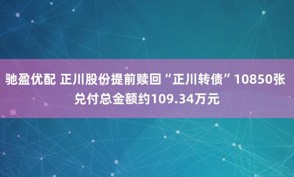 驰盈优配 正川股份提前赎回“正川转债”10850张 兑付总金额约109.34万元