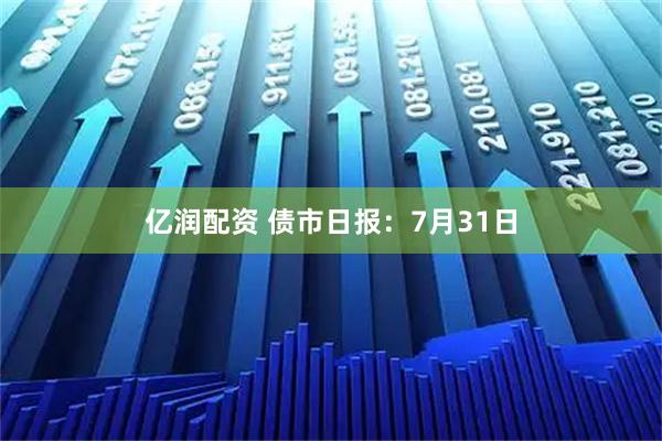 亿润配资 债市日报:7月31日