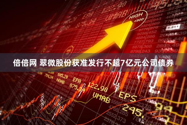 倍倍网 翠微股份获准发行不超7亿元公司债券