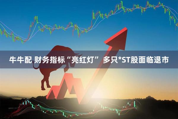 牛牛配 财务指标“亮红灯” 多只*ST股面临退市