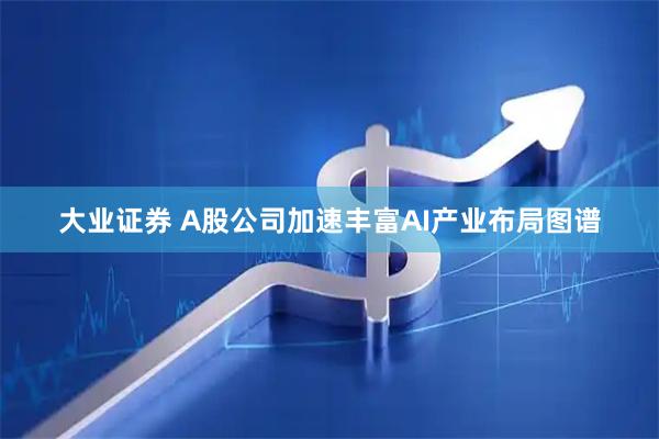 大业证券 A股公司加速丰富AI产业布局图谱