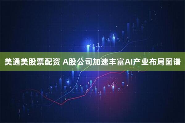 美通美股票配资 A股公司加速丰富AI产业布局图谱