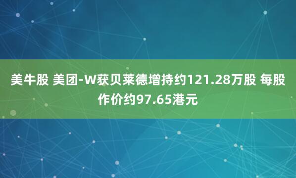 美牛股 美团-W获贝莱德增持约121.28万股 每股作价约97.65港元