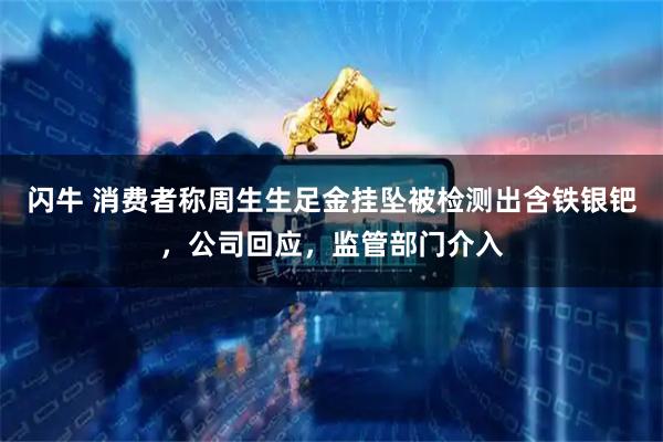 闪牛 消费者称周生生足金挂坠被检测出含铁银钯，公司回应，监管部门介入