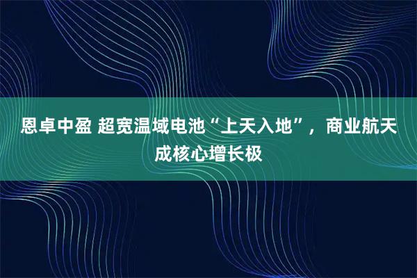 恩卓中盈 超宽温域电池“上天入地”，商业航天成核心增长极