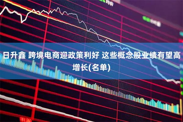 日升鑫 跨境电商迎政策利好 这些概念股业绩有望高增长(名单)