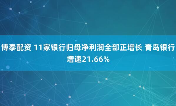 博泰配资 11家银行归母净利润全部正增长 青岛银行增速21.66%