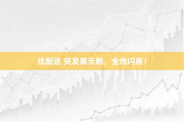 优配送 突发黑天鹅，全线闪崩！