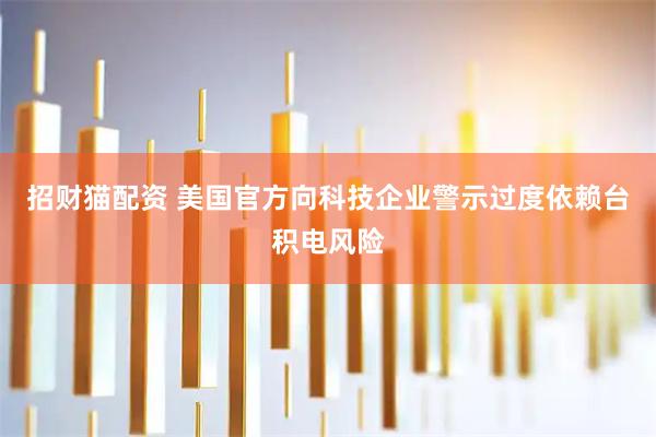 招财猫配资 美国官方向科技企业警示过度依赖台积电风险