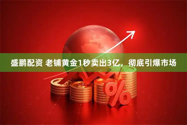 盛鹏配资 老铺黄金1秒卖出3亿，彻底引爆市场
