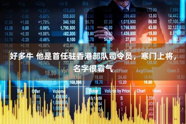 好多牛 他是首任驻香港部队司令员，寒门上将，名字很霸气