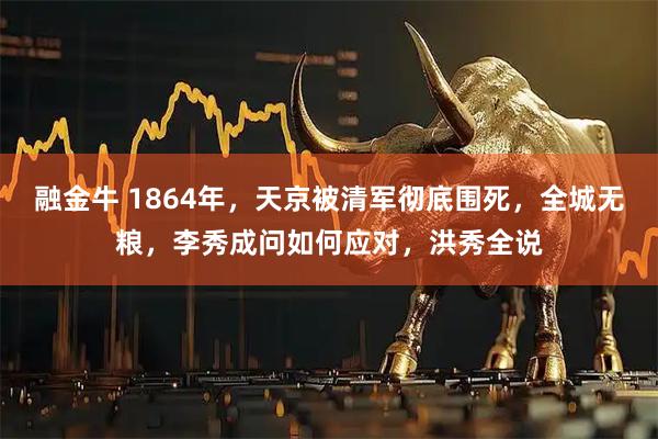 融金牛 1864年，天京被清军彻底围死，全城无粮，李秀成问如何应对，洪秀全说