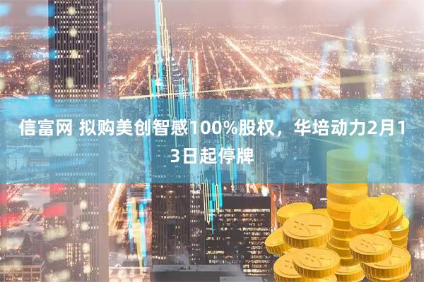 信富网 拟购美创智感100%股权，华培动力2月13日起停牌