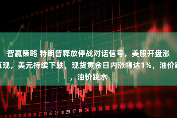 智赢策略 特朗普释放停战对话信号，美股开盘涨跌互现，美元持续下跌，现货黄金日内涨幅达1%，油价跳水