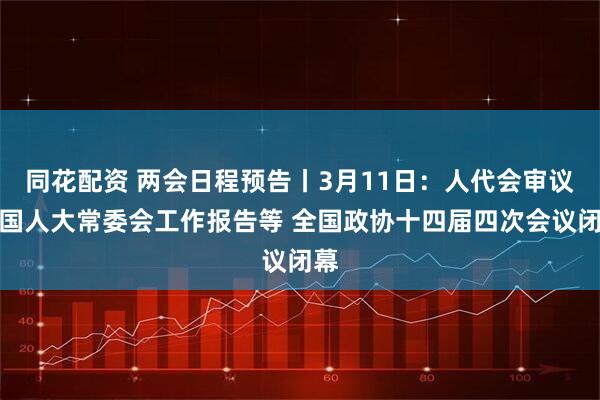同花配资 两会日程预告丨3月11日：人代会审议全国人大常委会工作报告等 全国政协十四届四次会议闭幕