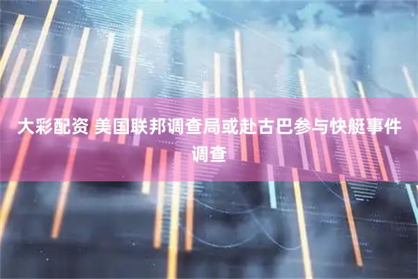大彩配资 美国联邦调查局或赴古巴参与快艇事件调查