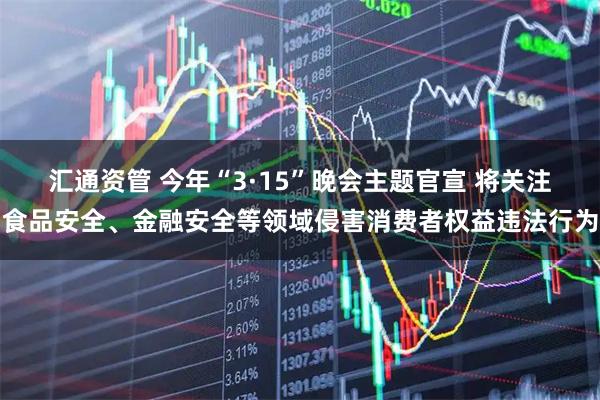 汇通资管 今年“3·15”晚会主题官宣 将关注食品安全、金融安全等领域侵害消费者权益违法行为