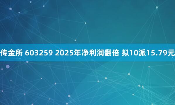 传金所 603259 2025年净利润翻倍 拟10派15.79元